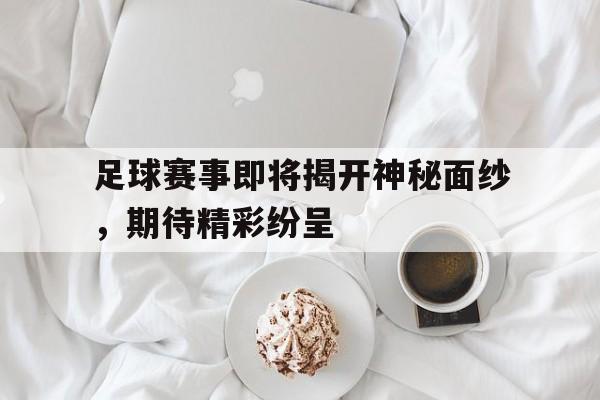 包含足球赛事即将揭开神秘面纱，期待精彩纷呈的词条