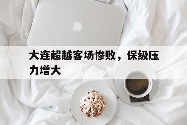 大连超越客场惨败，保级压力增大的简单介绍