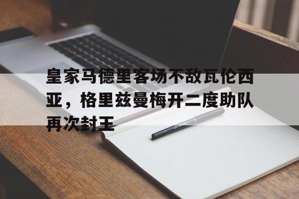 皇家马德里客场不敌瓦伦西亚，格里兹曼梅开二度助队再次封王的简单介绍