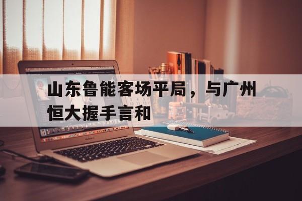 山东鲁能客场平局，与广州恒大握手言和
