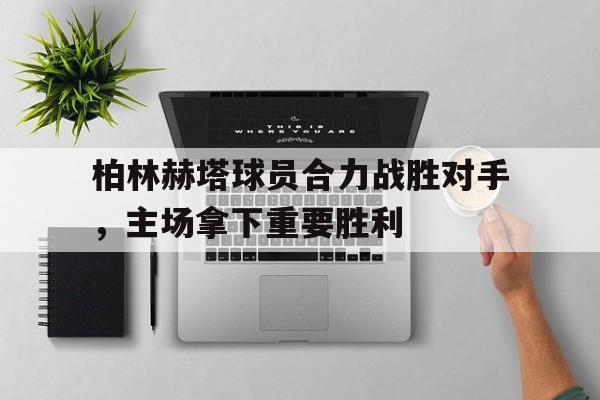 包含柏林赫塔球员合力战胜对手，主场拿下重要胜利的词条