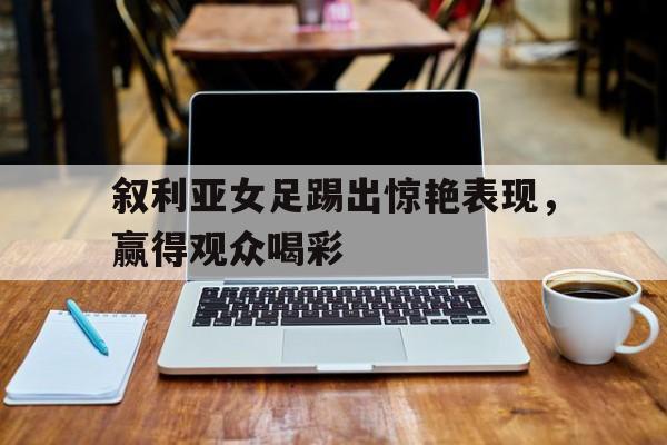 叙利亚女足踢出惊艳表现，赢得观众喝彩的简单介绍