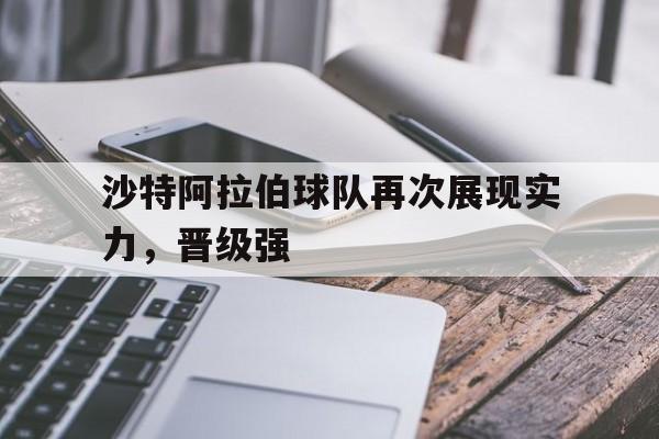 沙特阿拉伯球队再次展现实力，晋级强的简单介绍