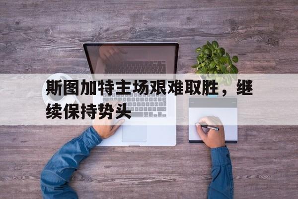 包含斯图加特主场艰难取胜，继续保持势头的词条