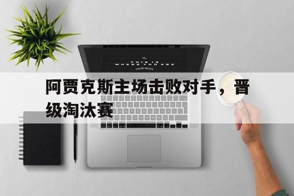 阿贾克斯主场击败对手，晋级淘汰赛