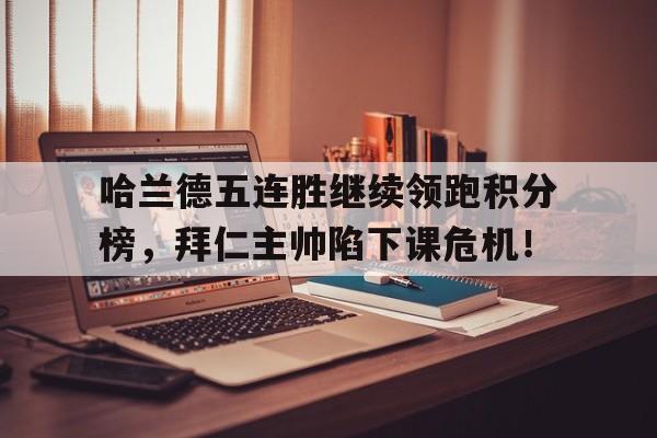 哈兰德五连胜继续领跑积分榜，拜仁主帅陷下课危机！