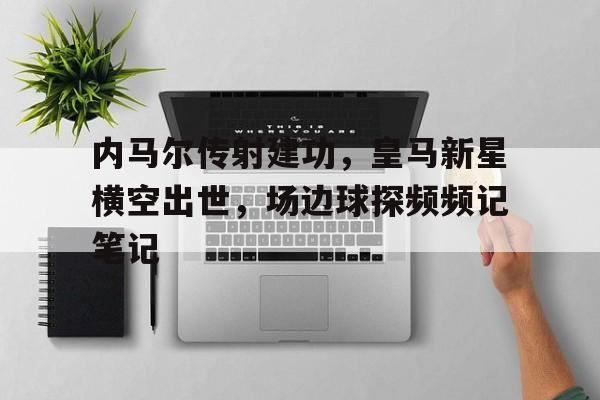 内马尔传射建功，皇马新星横空出世，场边球探频频记笔记