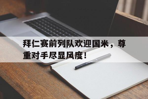 拜仁赛前列队欢迎国米，尊重对手尽显风度！拜仁前队员
