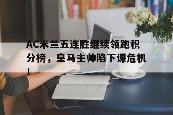 AC米兰五连胜继续领跑积分榜，皇马主帅陷下课危机！