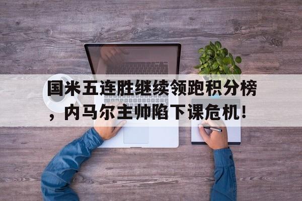国米五连胜继续领跑积分榜，内马尔主帅陷下课危机！国米成绩