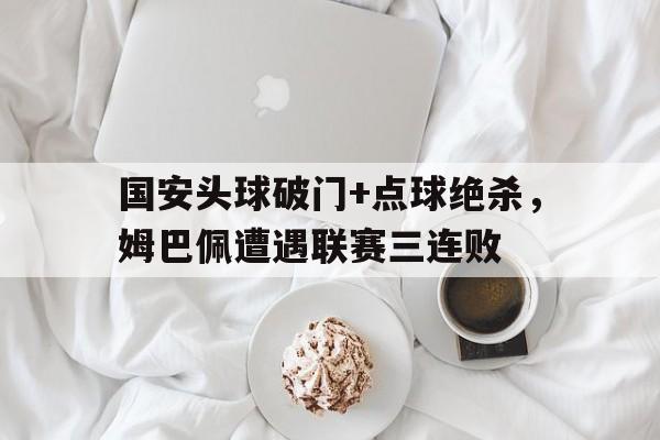 国安头球破门+点球绝杀，姆巴佩遭遇联赛三连败